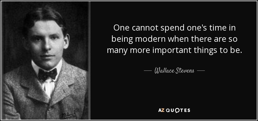 One cannot spend one's time in being modern when there are so many more important things to be. - Wallace Stevens