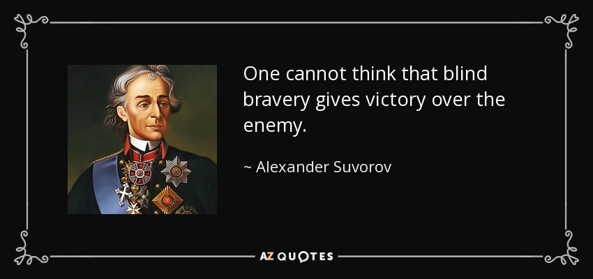 One cannot think that blind bravery gives victory over the enemy. - Alexander Suvorov