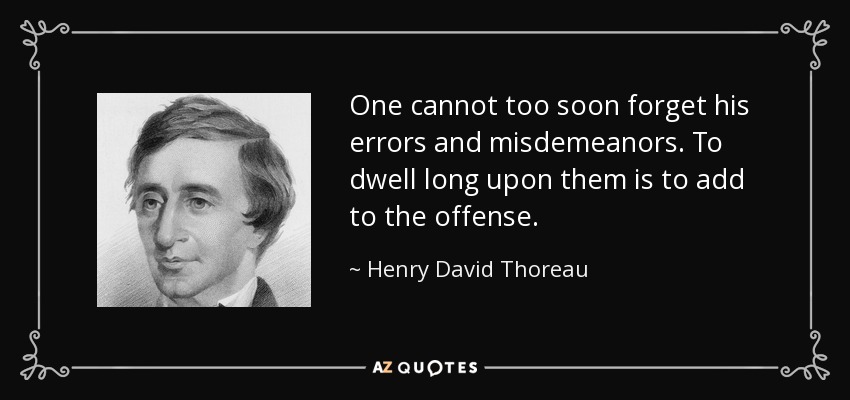 One cannot too soon forget his errors and misdemeanors. To dwell long upon them is to add to the offense. - Henry David Thoreau