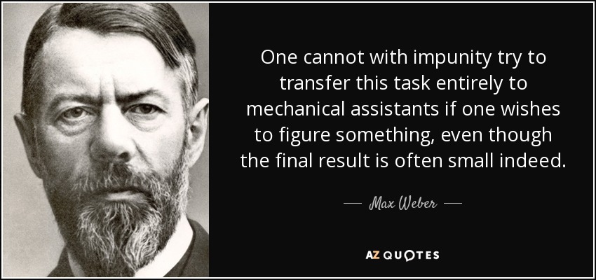 One cannot with impunity try to transfer this task entirely to mechanical assistants if one wishes to figure something, even though the final result is often small indeed. - Max Weber