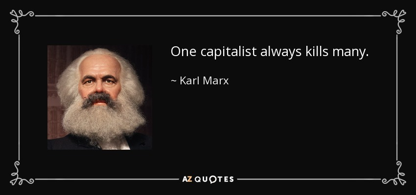 One capitalist always kills many. - Karl Marx