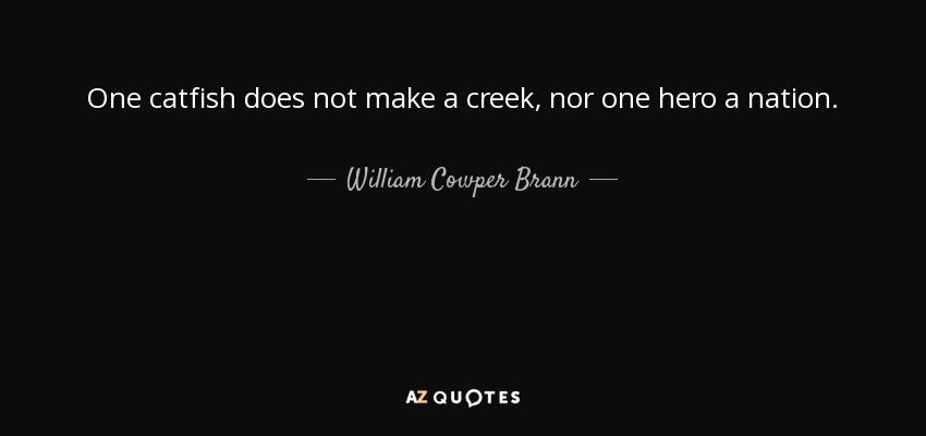 One catfish does not make a creek, nor one hero a nation. - William Cowper Brann