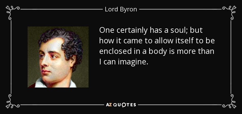 One certainly has a soul; but how it came to allow itself to be enclosed in a body is more than I can imagine. - Lord Byron