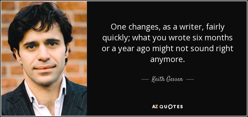 One changes, as a writer, fairly quickly; what you wrote six months or a year ago might not sound right anymore. - Keith Gessen