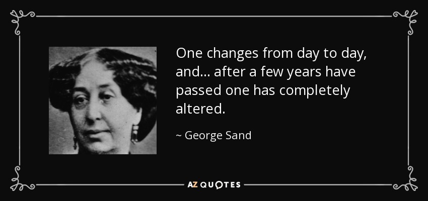 One changes from day to day, and... after a few years have passed one has completely altered. - George Sand