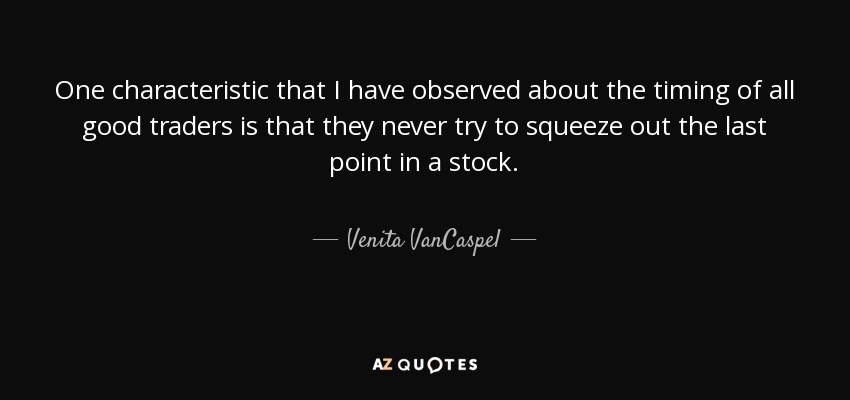 One characteristic that I have observed about the timing of all good traders is that they never try to squeeze out the last point in a stock. - Venita VanCaspel