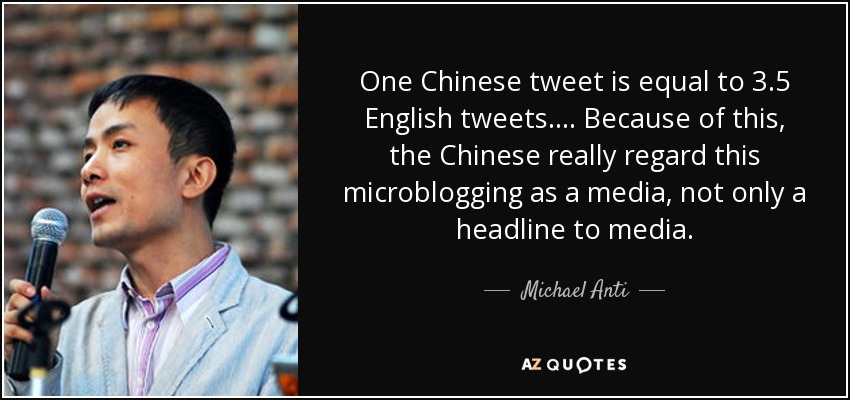 One Chinese tweet is equal to 3.5 English tweets. ... Because of this, the Chinese really regard this microblogging as a media, not only a headline to media. - Michael Anti