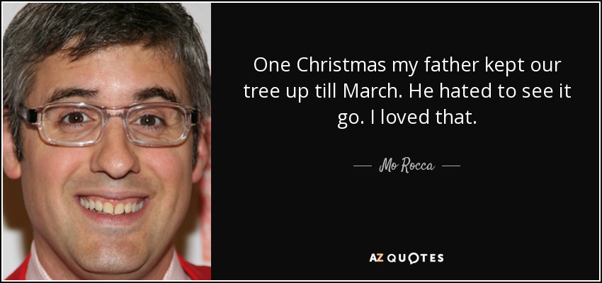 One Christmas my father kept our tree up till March. He hated to see it go. I loved that. - Mo Rocca
