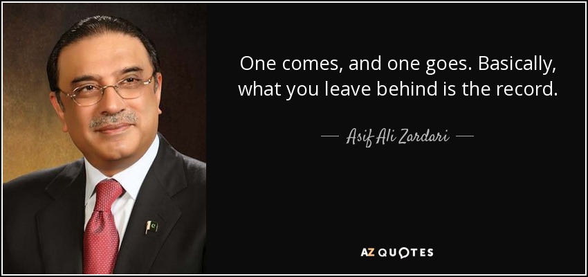 One comes, and one goes. Basically, what you leave behind is the record. - Asif Ali Zardari