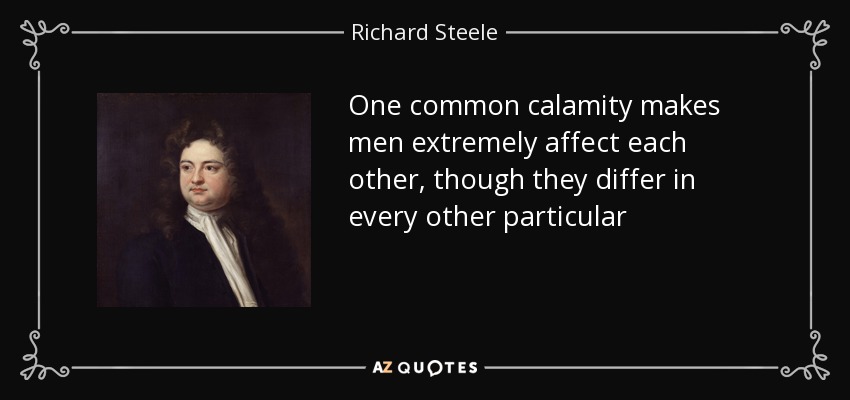 One common calamity makes men extremely affect each other, though they differ in every other particular - Richard Steele