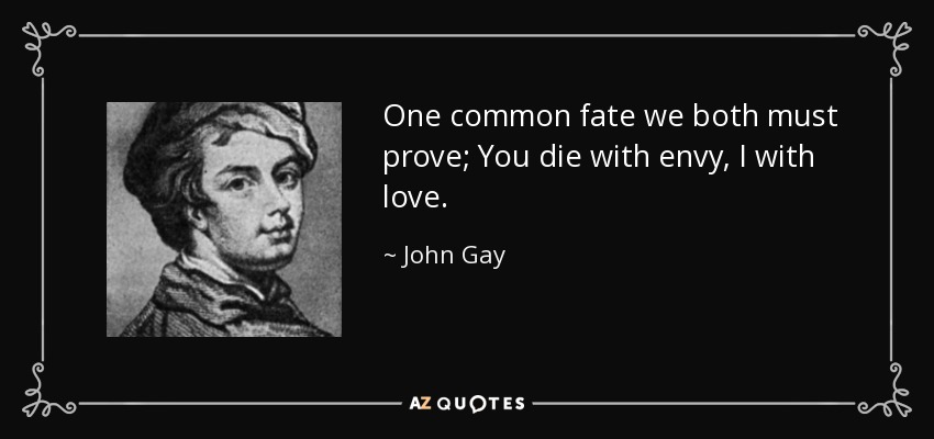 One common fate we both must prove; You die with envy, I with love. - John Gay