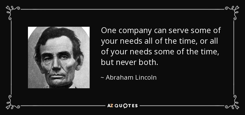 One company can serve some of your needs all of the time, or all of your needs some of the time, but never both. - Abraham Lincoln