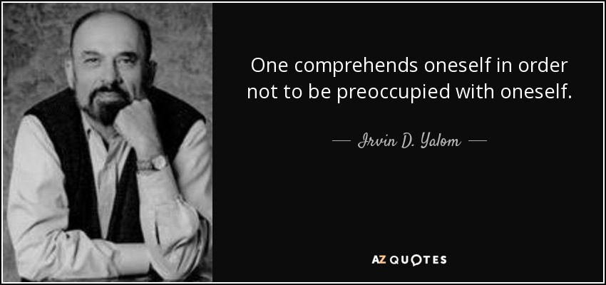 One comprehends oneself in order not to be preoccupied with oneself. - Irvin D. Yalom