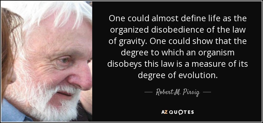 One could almost define life as the organized disobedience of the law of gravity. One could show that the degree to which an organism disobeys this law is a measure of its degree of evolution. - Robert M. Pirsig