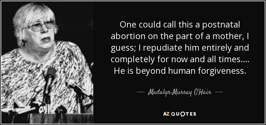 One could call this a postnatal abortion on the part of a mother, I guess; I repudiate him entirely and completely for now and all times. . . . He is beyond human forgiveness. - Madalyn Murray O'Hair