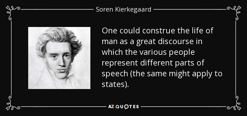 One could construe the life of man as a great discourse in which the various people represent different parts of speech (the same might apply to states). - Soren Kierkegaard