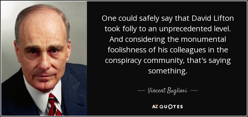 One could safely say that David Lifton took folly to an unprecedented level. And considering the monumental foolishness of his colleagues in the conspiracy community, that's saying something. - Vincent Bugliosi