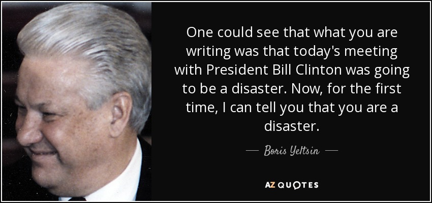One could see that what you are writing was that today's meeting with President Bill Clinton was going to be a disaster. Now, for the first time, I can tell you that you are a disaster. - Boris Yeltsin