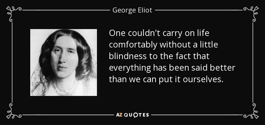 One couldn't carry on life comfortably without a little blindness to the fact that everything has been said better than we can put it ourselves. - George Eliot