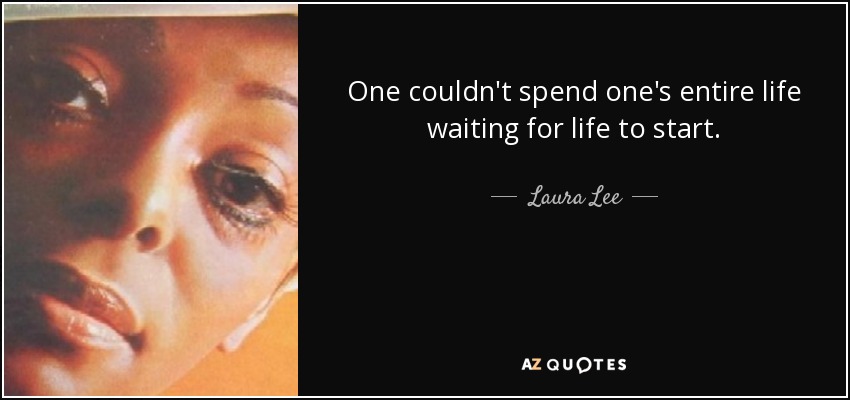 One couldn't spend one's entire life waiting for life to start. - Laura Lee