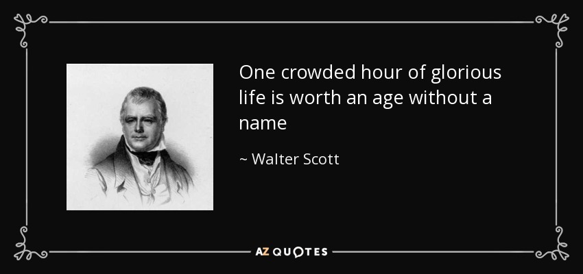 One crowded hour of glorious life is worth an age without a name - Walter Scott