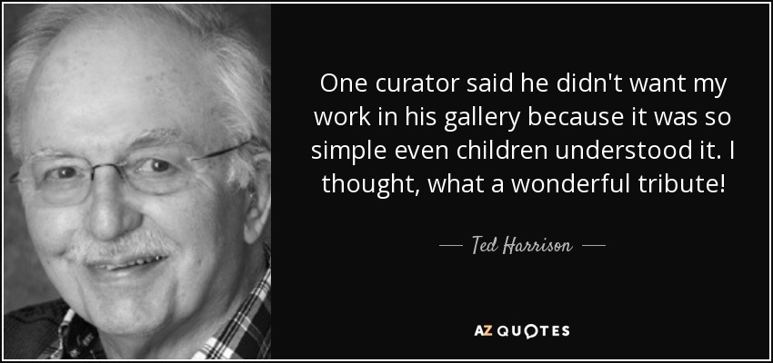 One curator said he didn't want my work in his gallery because it was so simple even children understood it. I thought, what a wonderful tribute! - Ted Harrison