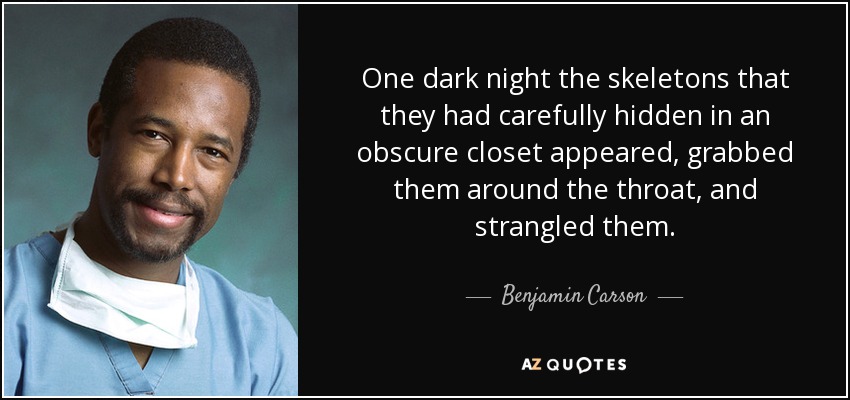One dark night the skeletons that they had carefully hidden in an obscure closet appeared, grabbed them around the throat, and strangled them. - Benjamin Carson