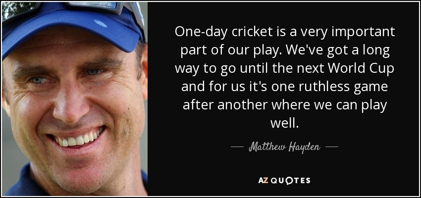 One-day cricket is a very important part of our play. We've got a long way to go until the next World Cup and for us it's one ruthless game after another where we can play well. - Matthew Hayden