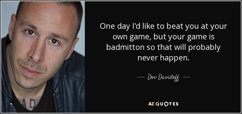 One day I'd like to beat you at your own game, but your game is badmitton so that will probably never happen. - Dov Davidoff