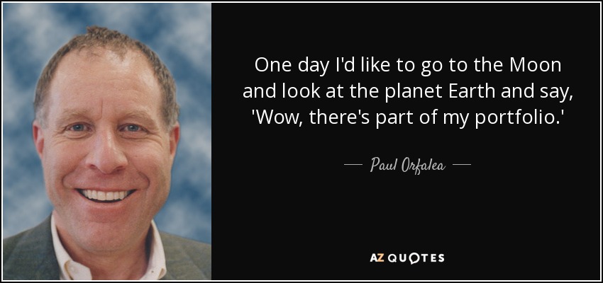 One day I'd like to go to the Moon and look at the planet Earth and say, 'Wow, there's part of my portfolio.' - Paul Orfalea