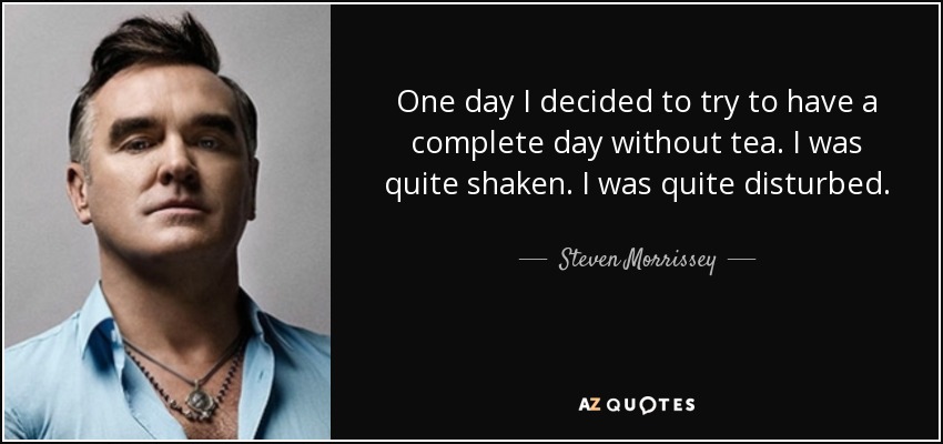 One day I decided to try to have a complete day without tea. I was quite shaken. I was quite disturbed. - Steven Morrissey