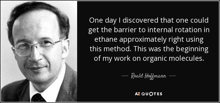 One day I discovered that one could get the barrier to internal rotation in ethane approximately right using this method. This was the beginning of my work on organic molecules. - Roald Hoffmann