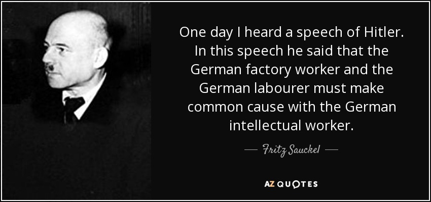 One day I heard a speech of Hitler. In this speech he said that the German factory worker and the German labourer must make common cause with the German intellectual worker. - Fritz Sauckel