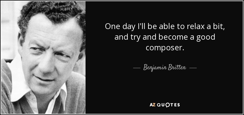 One day I'll be able to relax a bit, and try and become a good composer. - Benjamin Britten