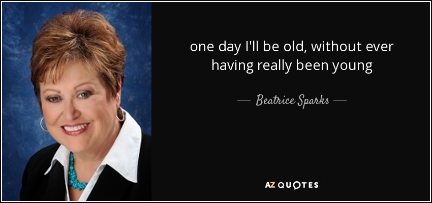 one day I'll be old, without ever having really been young - Beatrice Sparks