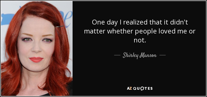 One day I realized that it didn't matter whether people loved me or not. - Shirley Manson