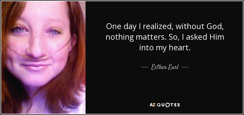 One day I realized, without God, nothing matters. So, I asked Him into my heart. - Esther Earl