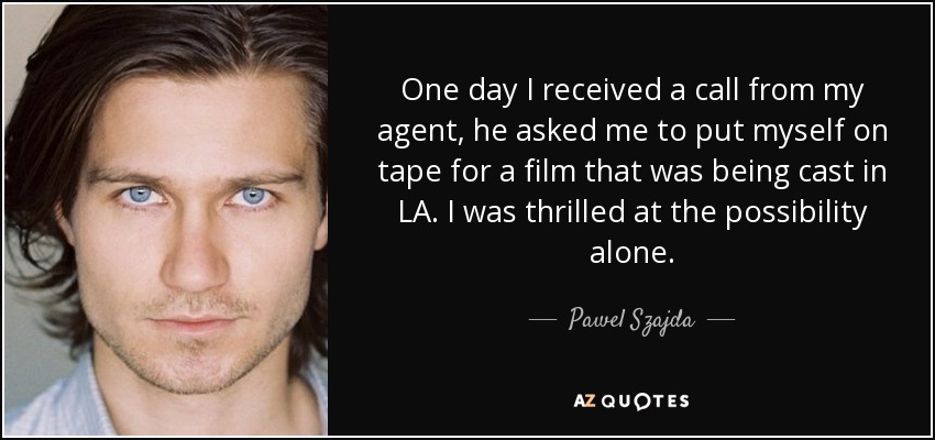 One day I received a call from my agent, he asked me to put myself on tape for a film that was being cast in LA. I was thrilled at the possibility alone. - Pawel Szajda