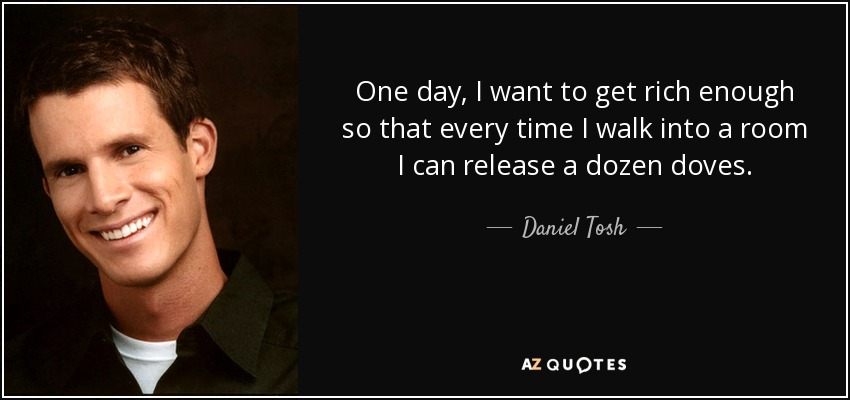 One day, I want to get rich enough so that every time I walk into a room I can release a dozen doves. - Daniel Tosh