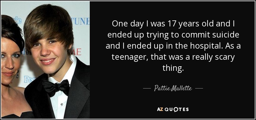 One day I was 17 years old and I ended up trying to commit suicide and I ended up in the hospital. As a teenager, that was a really scary thing. - Pattie Mallette