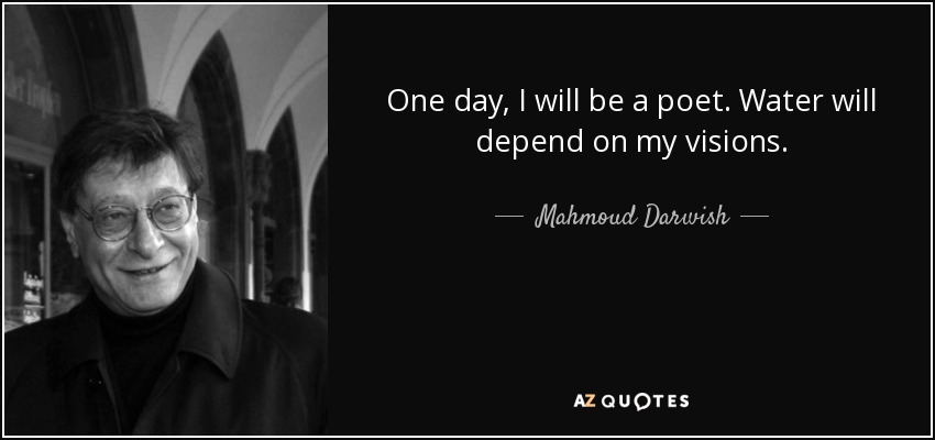 One day, I will be a poet. Water will depend on my visions. - Mahmoud Darwish