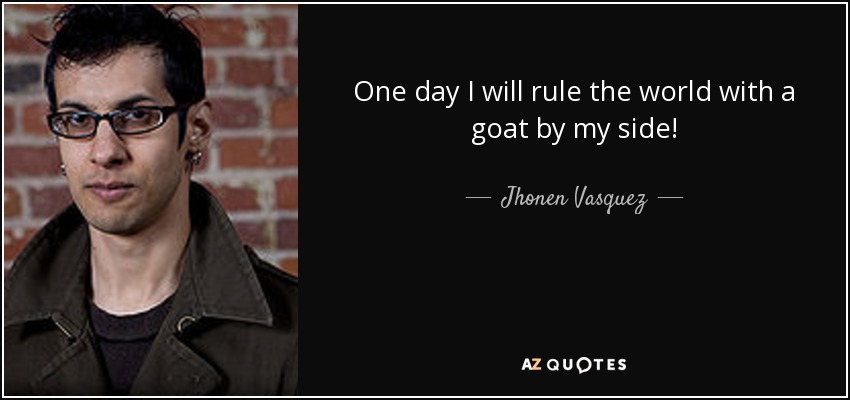 One day I will rule the world with a goat by my side! - Jhonen Vasquez