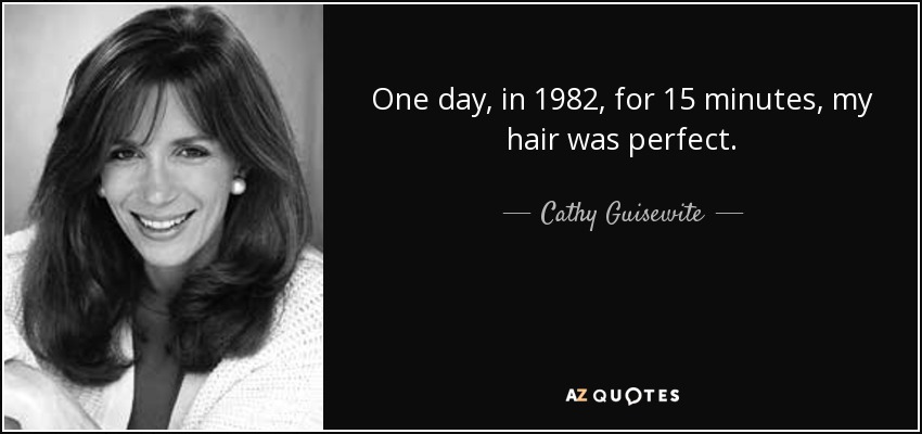 One day, in 1982, for 15 minutes, my hair was perfect. - Cathy Guisewite