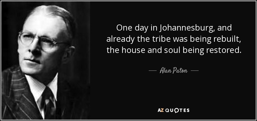 One day in Johannesburg, and already the tribe was being rebuilt, the house and soul being restored. - Alan Paton