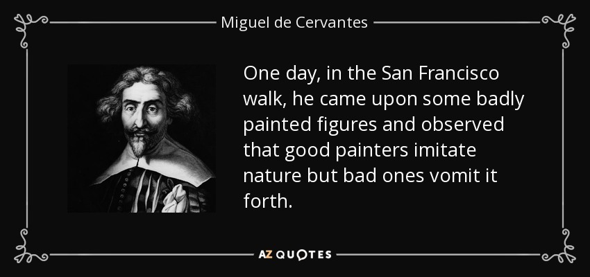 One day, in the San Francisco walk, he came upon some badly painted figures and observed that good painters imitate nature but bad ones vomit it forth. - Miguel de Cervantes