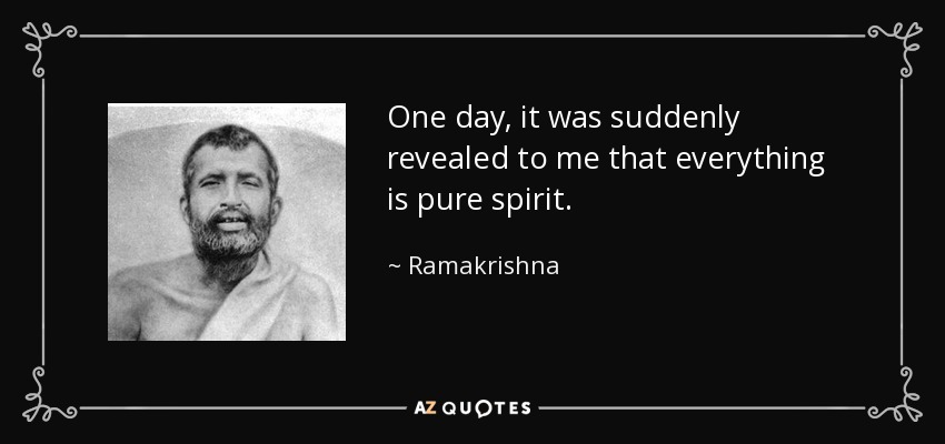 One day, it was suddenly revealed to me that everything is pure spirit. - Ramakrishna