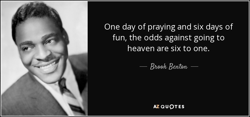 One day of praying and six days of fun, the odds against going to heaven are six to one. - Brook Benton