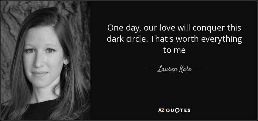 One day, our love will conquer this dark circle. That's worth everything to me - Lauren Kate