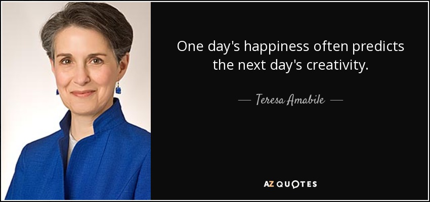 One day's happiness often predicts the next day's creativity. - Teresa Amabile