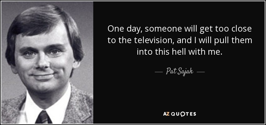 One day, someone will get too close to the television, and I will pull them into this hell with me. - Pat Sajak